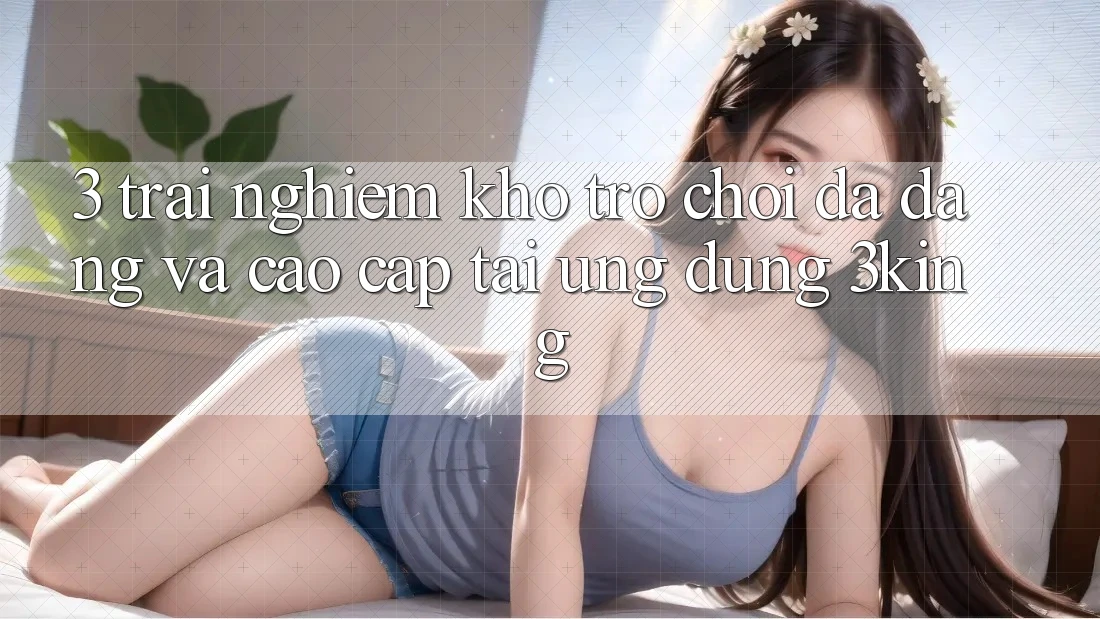 3. Trải nghiệm Kho Trò chơi Đa Dạng Và Cao cấp Tại Ứng dụng 3king 3. Trải nghiệm Kho Trò chơi Đa Dạng Và Cao cấp Tại Ứng dụng 3king