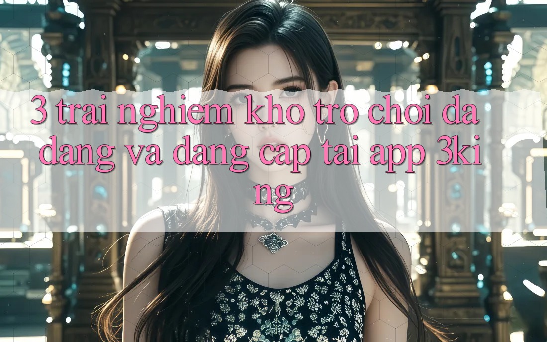 3. Trải nghiệm Kho Trò chơi Đa Dạng Và Đẳng Cấp Tại App 3king 3. Trải nghiệm Kho Trò chơi Đa Dạng Và Đẳng Cấp Tại App 3king