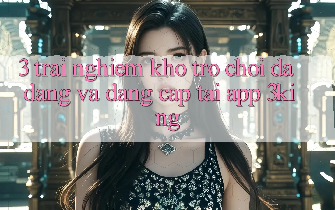 3. Trải nghiệm Kho Trò chơi Đa Dạng Và Đẳng Cấp Tại App 3king 3. Trải nghiệm Kho Trò chơi Đa Dạng Và Đẳng Cấp Tại App 3king