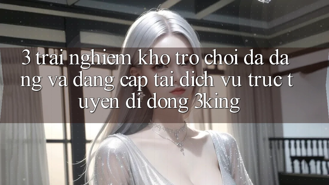 3. Trải nghiệm Kho Trò chơi Đa Dạng Và Đẳng Cấp Tại Dịch vụ trực tuyến di động 3king 3. Trải nghiệm Kho Trò chơi Đa Dạng Và Đẳng Cấp Tại Dịch vụ trực tuyến di động 3king