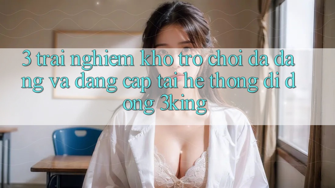 3. Trải nghiệm Kho Trò chơi Đa Dạng Và Đẳng Cấp Tại Hệ thống di động 3king 3. Trải nghiệm Kho Trò chơi Đa Dạng Và Đẳng Cấp Tại Hệ thống di động 3king