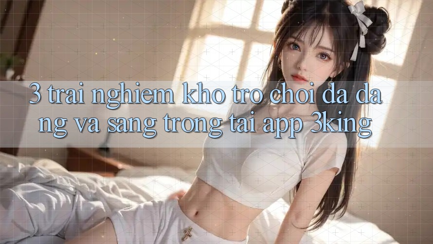 3. Trải nghiệm Kho Trò chơi Đa Dạng Và Sang trọng Tại App 3king 3. Trải nghiệm Kho Trò chơi Đa Dạng Và Sang trọng Tại App 3king