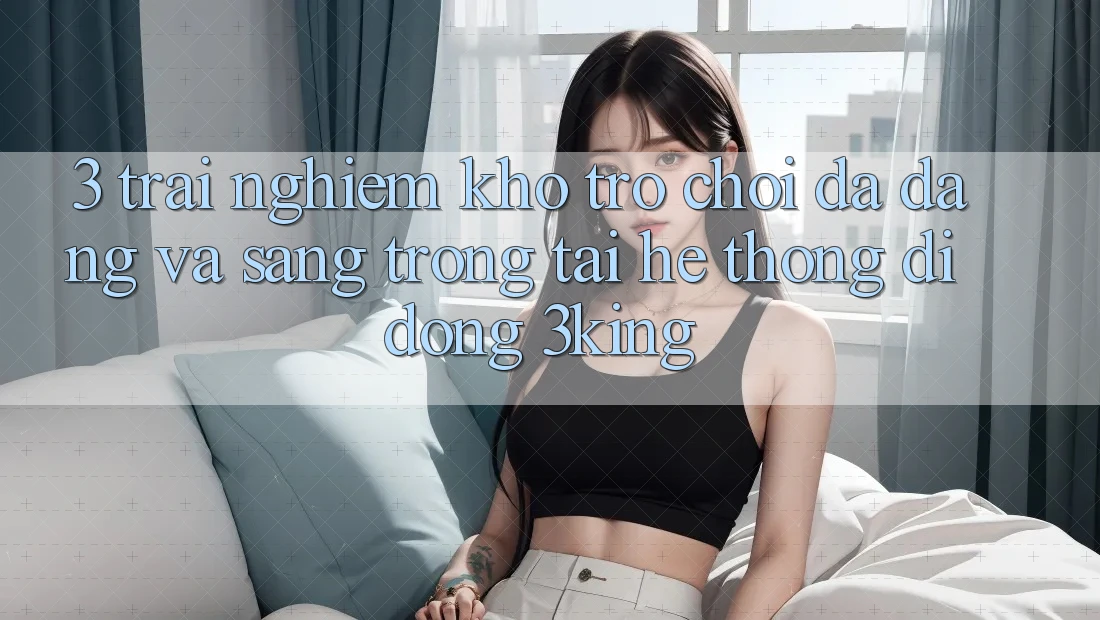 3. Trải nghiệm Kho Trò chơi Đa Dạng Và Sang trọng Tại Hệ thống di động 3king