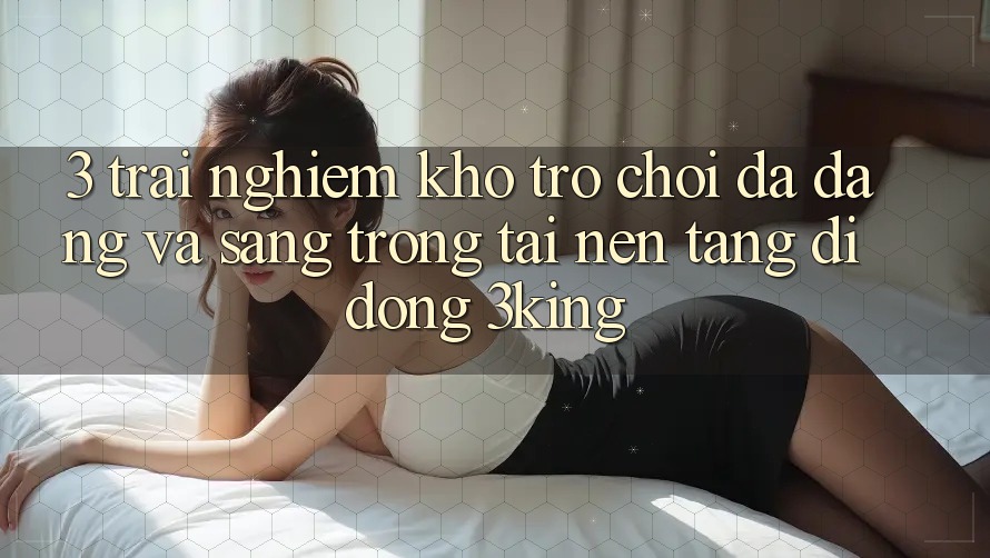 3. Trải nghiệm Kho Trò chơi Đa Dạng Và Sang trọng Tại Nền tảng di động 3king