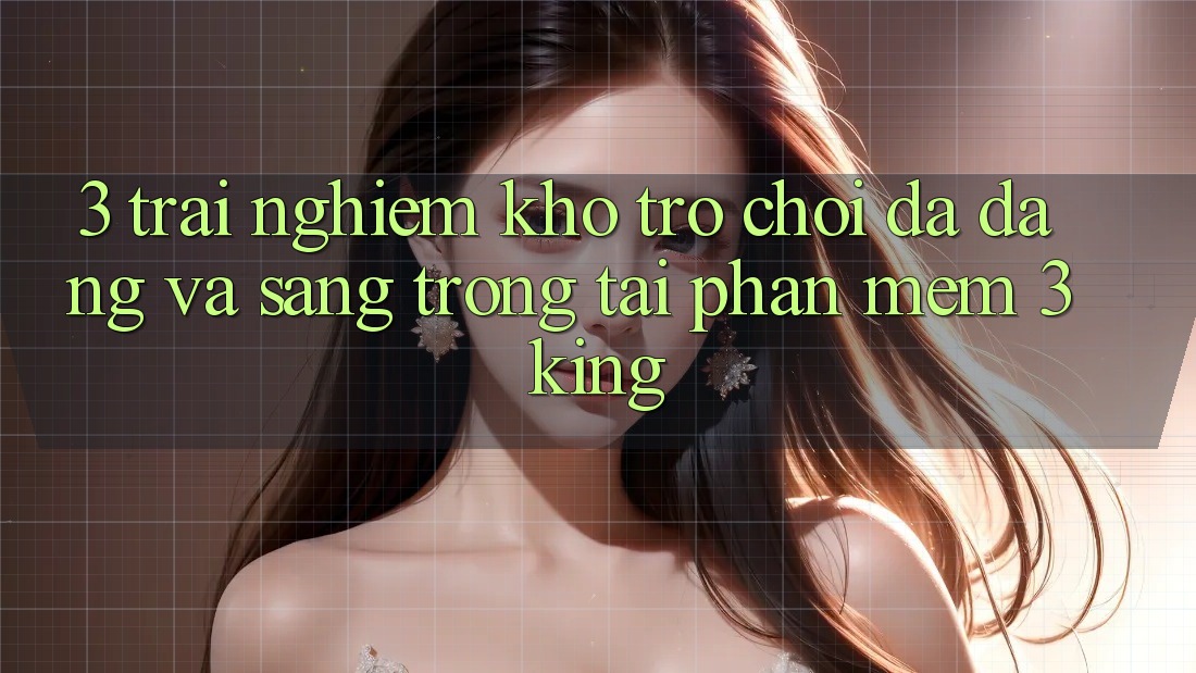 3. Trải nghiệm Kho Trò chơi Đa Dạng Và Sang trọng Tại Phần mềm 3king 3. Trải nghiệm Kho Trò chơi Đa Dạng Và Sang trọng Tại Phần mềm 3king
