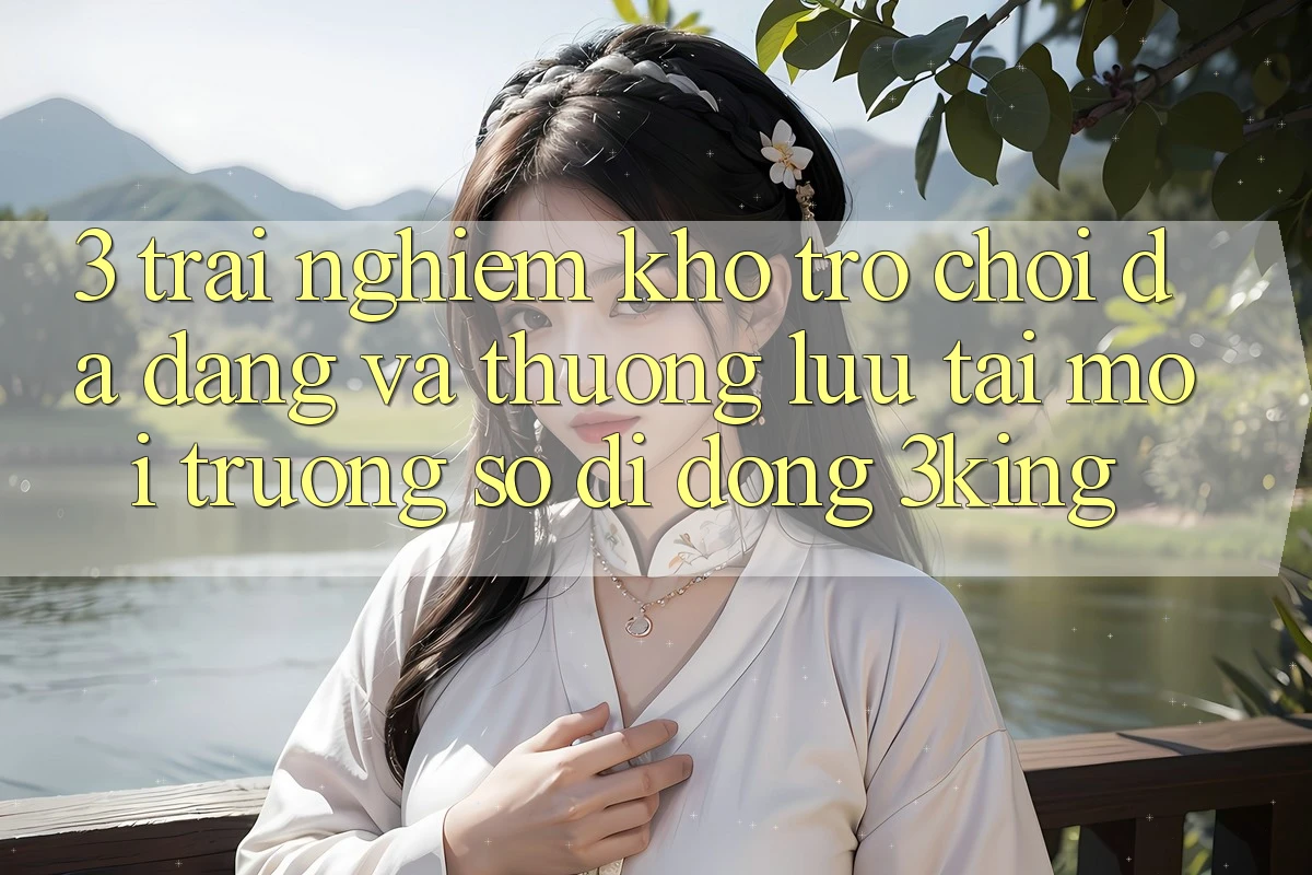 3. Trải nghiệm Kho Trò chơi Đa Dạng Và Thượng lưu Tại Môi trường số di động 3king 3. Trải nghiệm Kho Trò chơi Đa Dạng Và Thượng lưu Tại Môi trường số di động 3king
