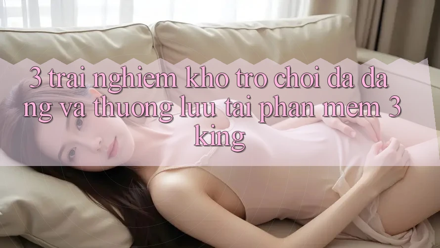 3. Trải nghiệm Kho Trò chơi Đa Dạng Và Thượng lưu Tại Phần mềm 3king