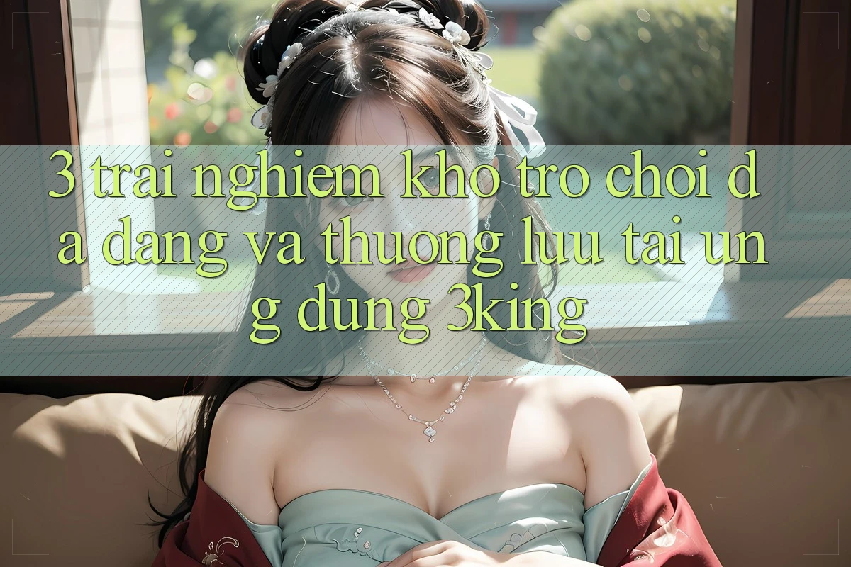 3. Trải nghiệm Kho Trò chơi Đa Dạng Và Thượng lưu Tại Ứng dụng 3king 3. Trải nghiệm Kho Trò chơi Đa Dạng Và Thượng lưu Tại Ứng dụng 3king