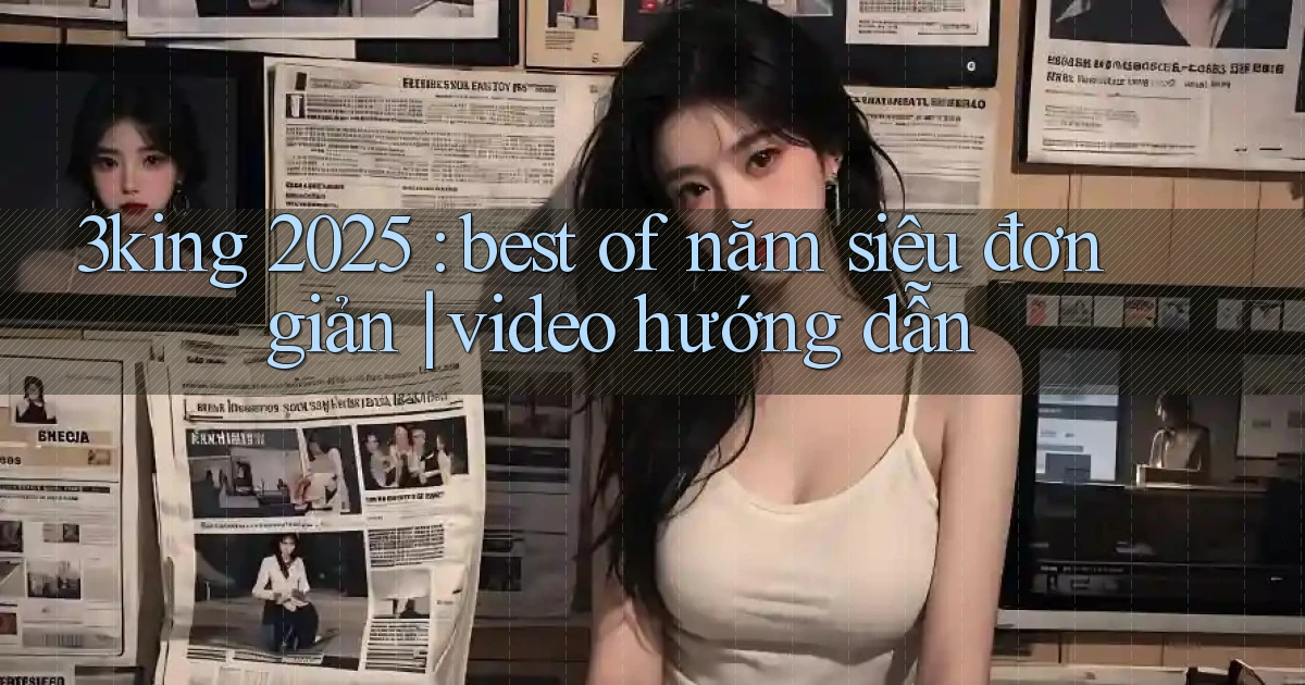 3king 2025 best of năm siêu đơn giản video hướng dẫn