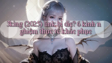 3king (2025) link bị die 6 kinh nghiệm thực tế khắc phục