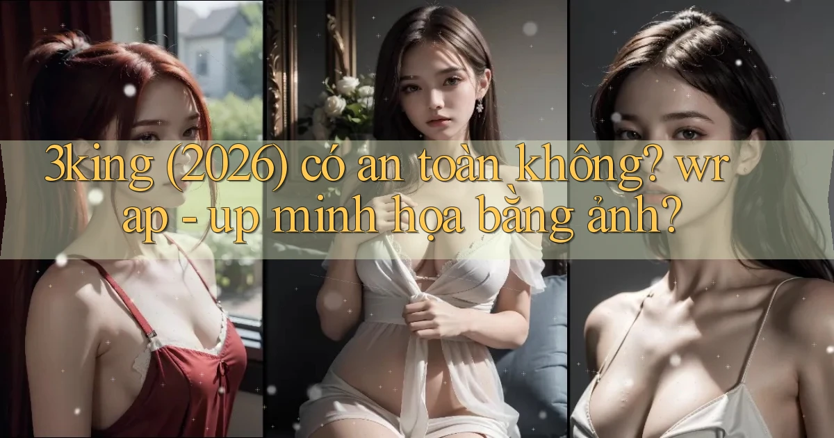 3king (2026) có an toàn không wrap   up minh họa bằng ảnh