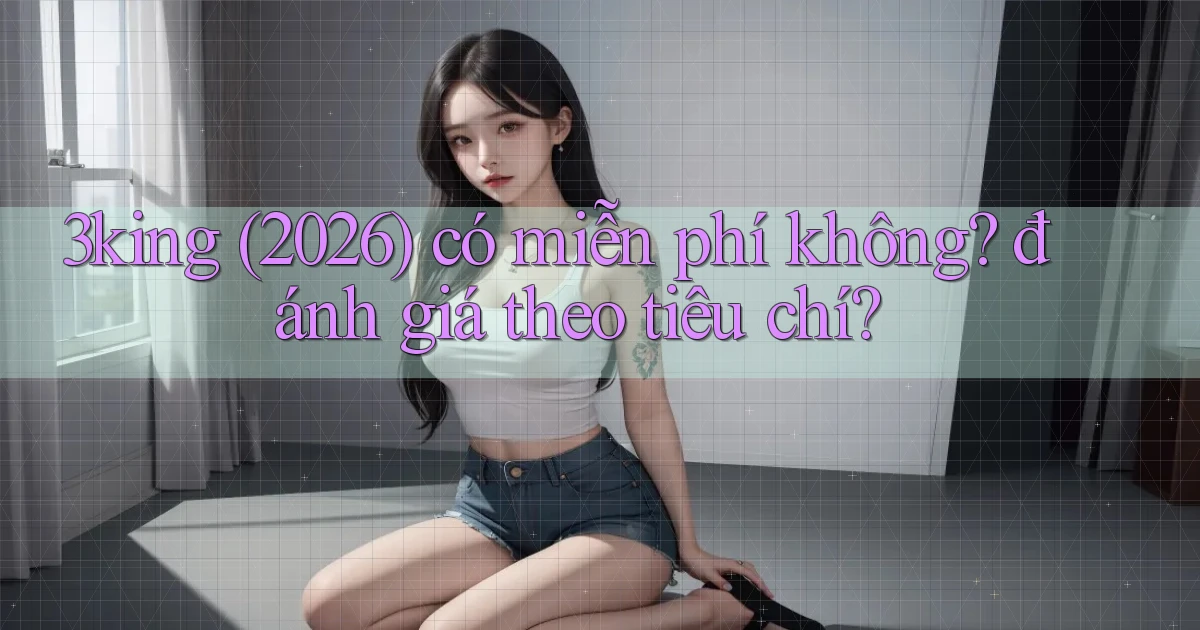 3king (2026) có miễn phí không đánh giá theo tiêu chí