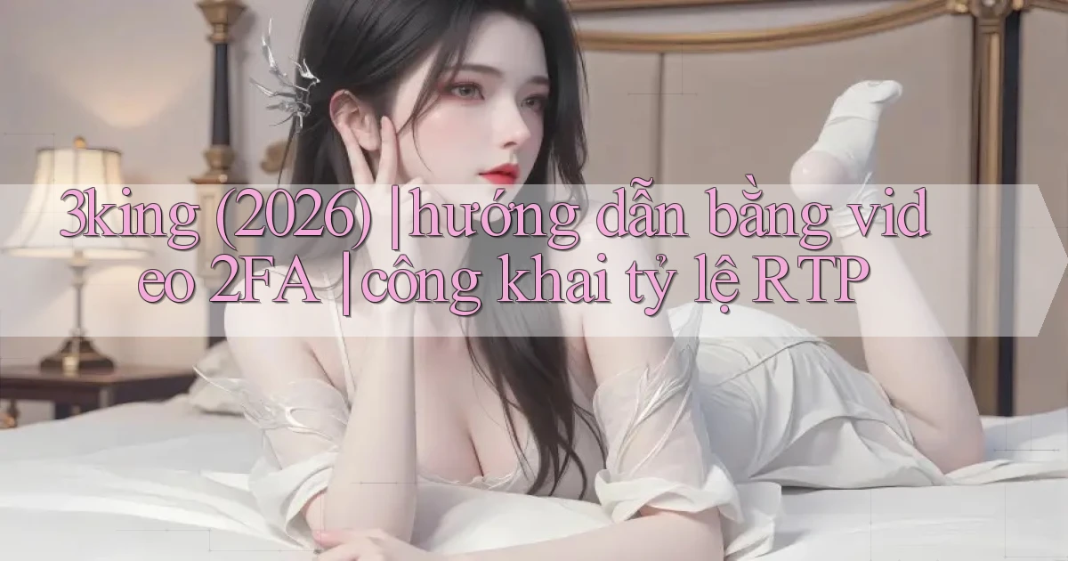 3king (2026) hướng dẫn bằng video 2FA công khai tỷ lệ RTP