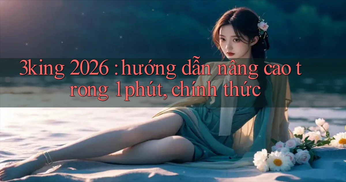 3king 2026 hướng dẫn nâng cao trong 1 phút, chính thức