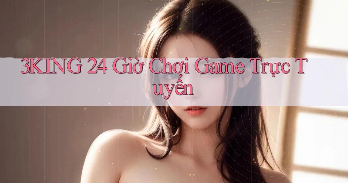 3king 24 giờ chơi game trực tuyến