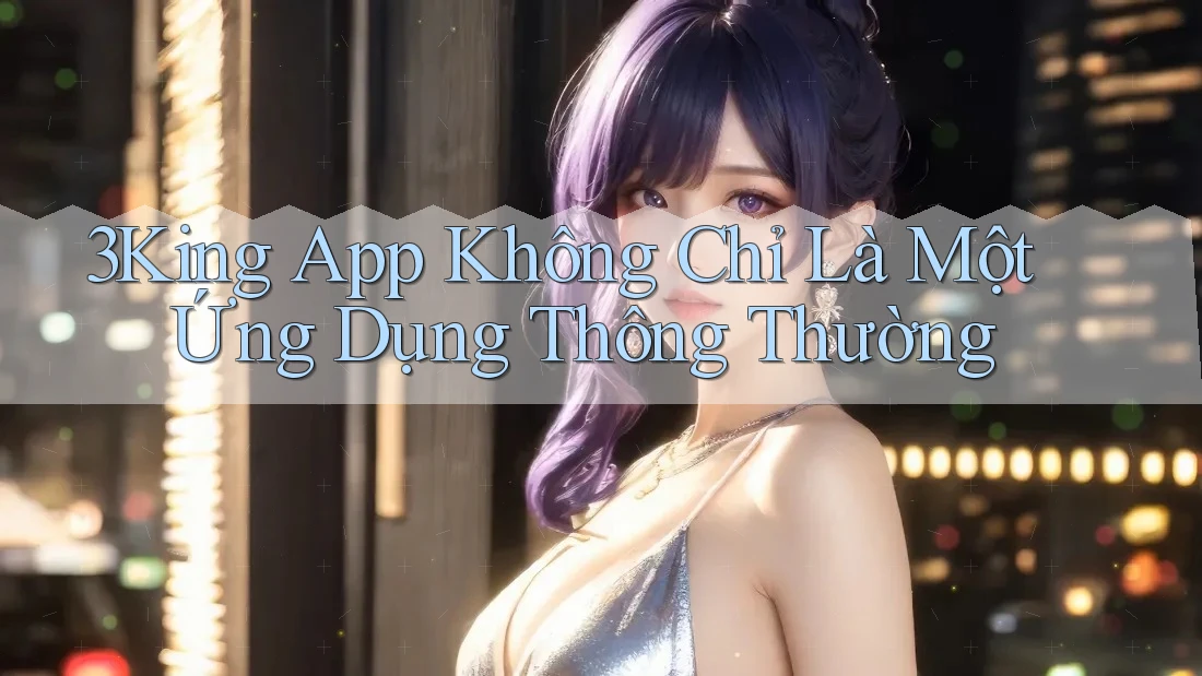 3King App Không Chỉ Là Một Ứng Dụng Thông Thường 3King App Không Chỉ Là Một Ứng Dụng Thông Thường