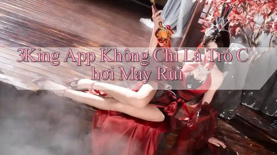 3King App Không Chỉ Là Trò Chơi May Rủi 3King App Không Chỉ Là Trò Chơi May Rủi