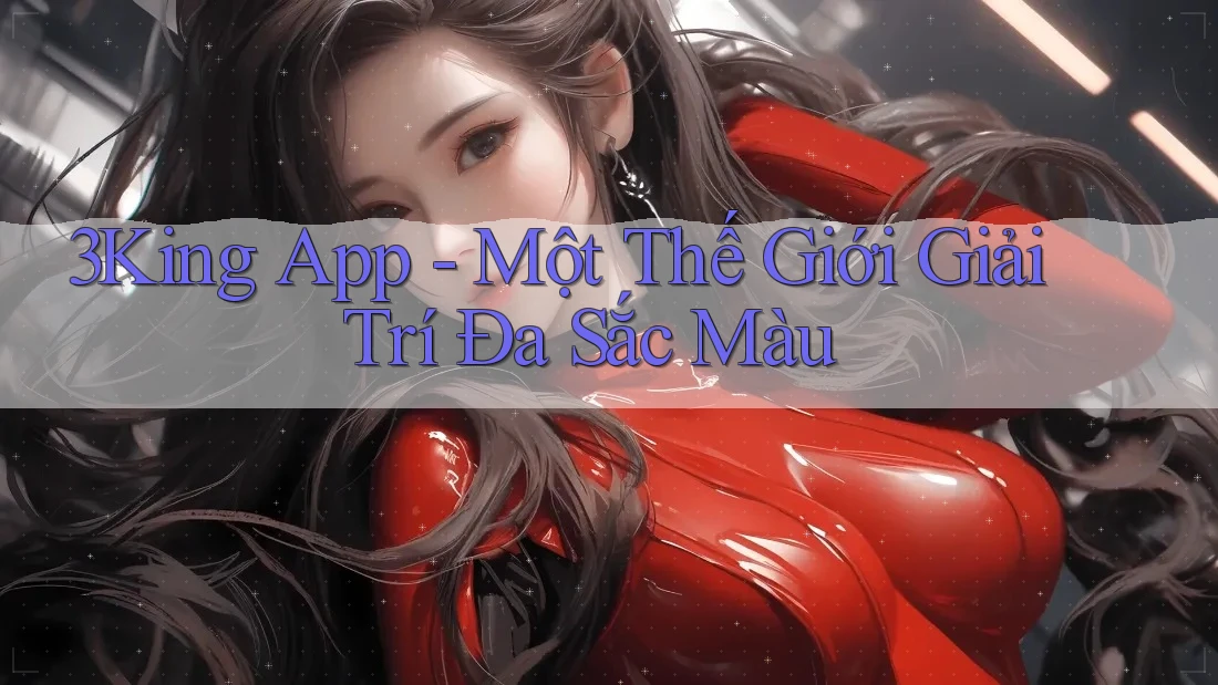 3King App - Một Thế Giới Giải Trí Đa Sắc Màu 3King App - Một Thế Giới Giải Trí Đa Sắc Màu