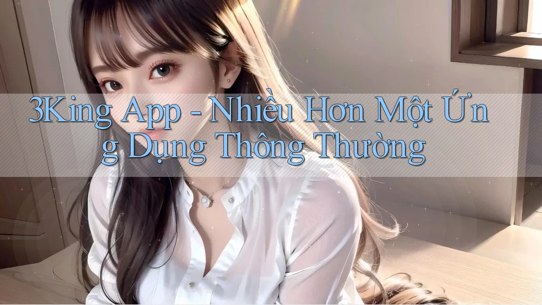 3King App - Nhiều Hơn Một Ứng Dụng Thông Thường
