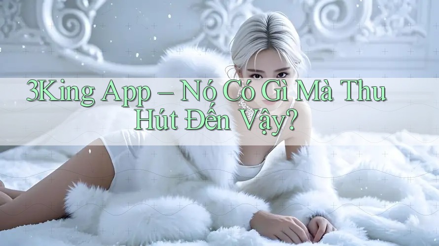 3King App – Nó Có Gì Mà Thu Hút Đến Vậy? 3King App – Nó Có Gì Mà Thu Hút Đến Vậy?