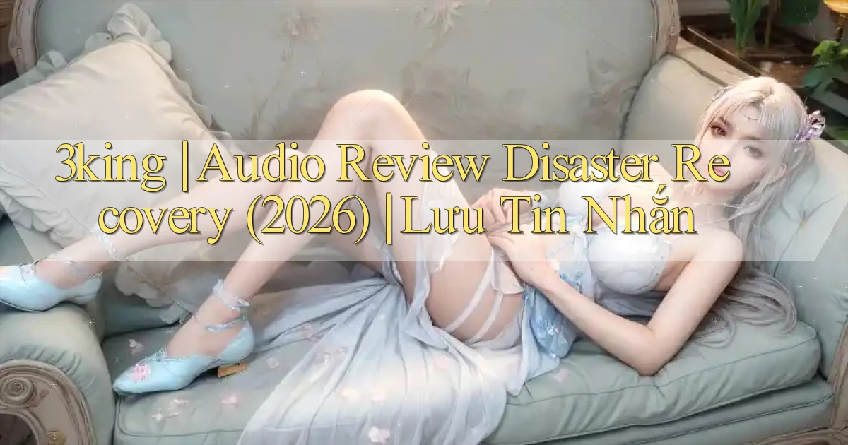 3king audio review disaster recovery (2026) lưu tin nhắn