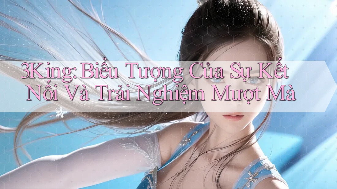 3King: Biểu Tượng Của Sự Kết Nối Và Trải Nghiệm Mượt Mà 3King: Biểu Tượng Của Sự Kết Nối Và Trải Nghiệm Mượt Mà