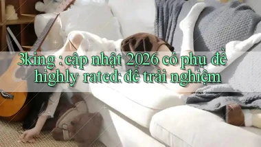 3king cập nhật 2026 có phụ đề highly rated để trải nghiệm
