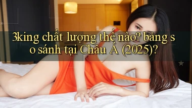 3king chất lượng thế nào bảng so sánh tại Châu Á (2025)