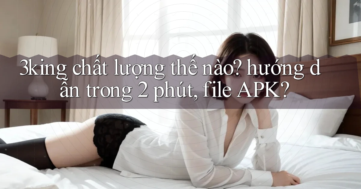 3king chất lượng thế nào hướng dẫn trong 2 phút, file APK