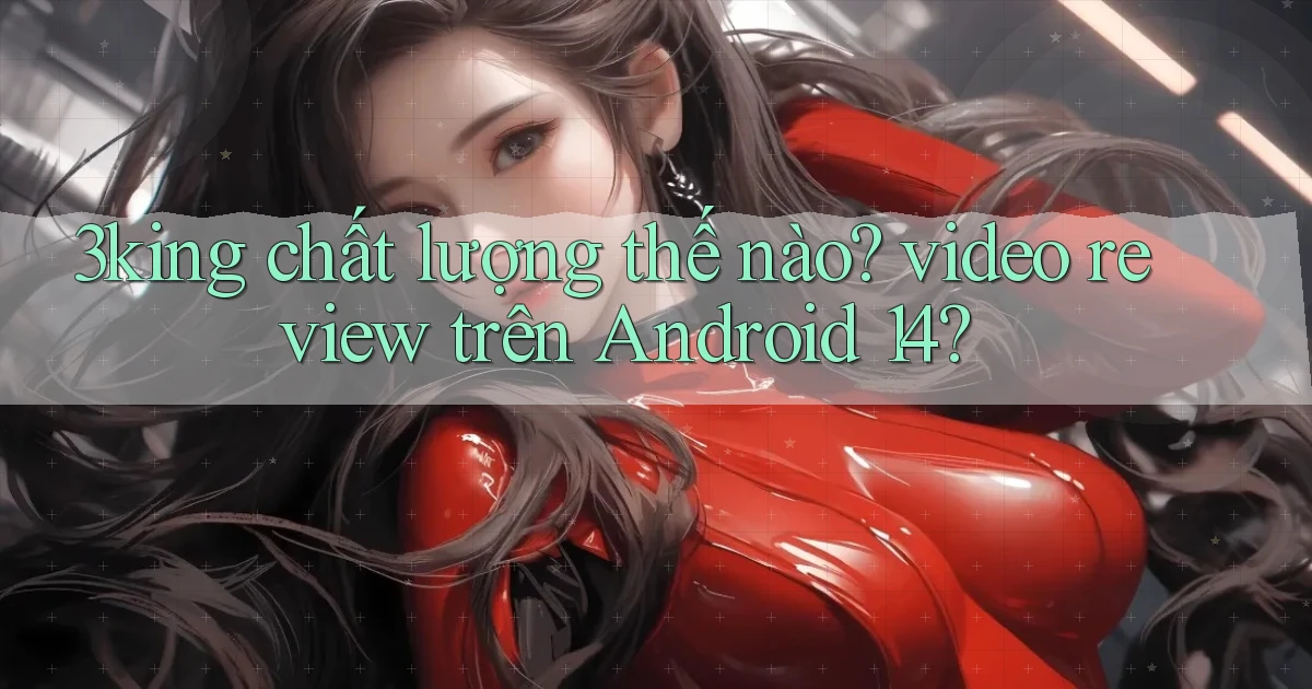 3king chất lượng thế nào video review trên Android 14