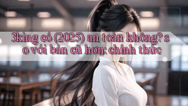 3king có (2025) an toàn không so với bản cũ hơn chính thức
