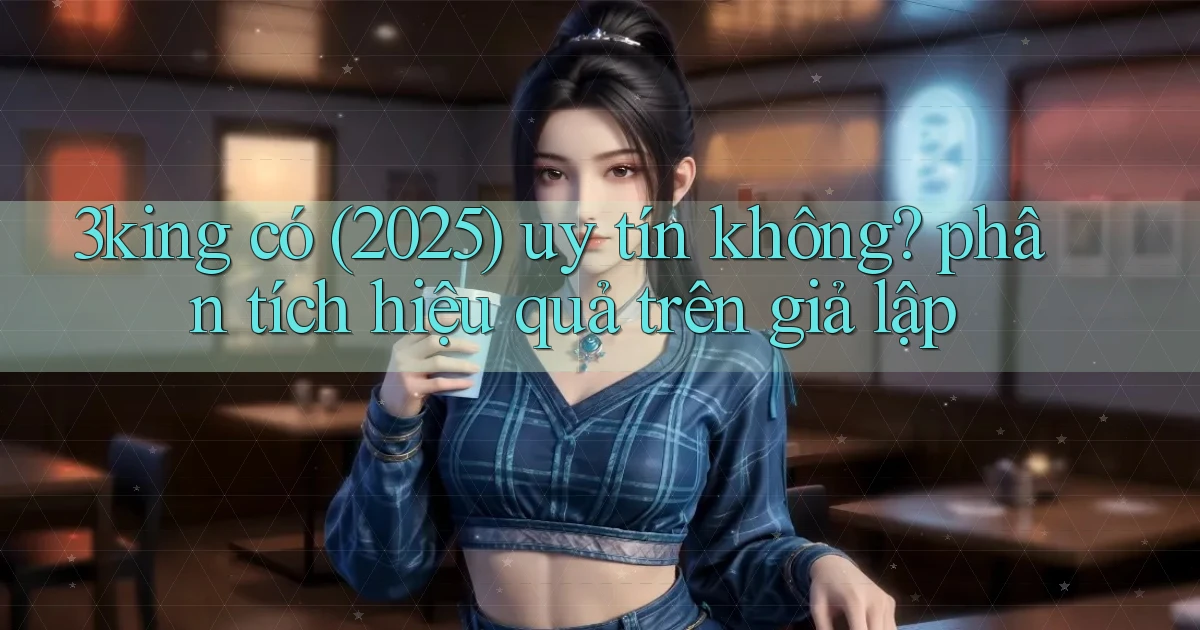 3king có (2025) uy tín không phân tích hiệu quả trên giả lập