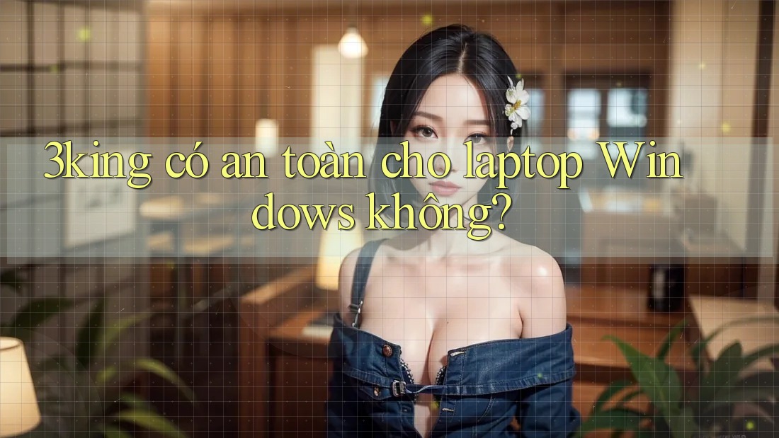 3king có an toàn cho laptop Windows không?