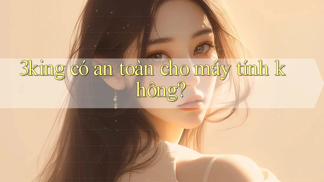 3king có an toàn cho máy tính không? 3king có an toàn cho máy tính không?