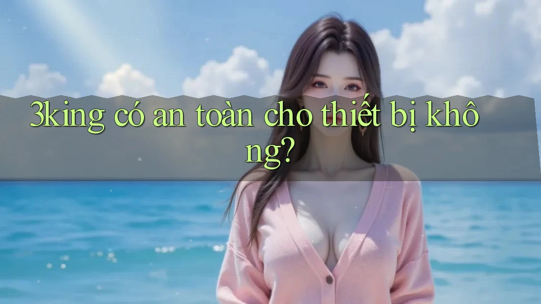 3king có an toàn cho thiết bị không? 3king có an toàn cho thiết bị không?