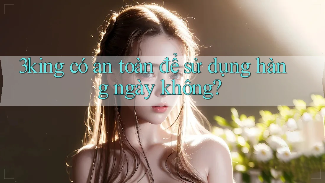 3king có an toàn để sử dụng hàng ngày không?