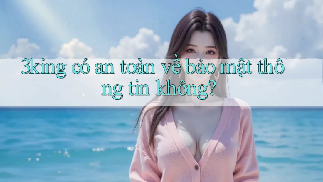 3king có an toàn về bảo mật thông tin không?