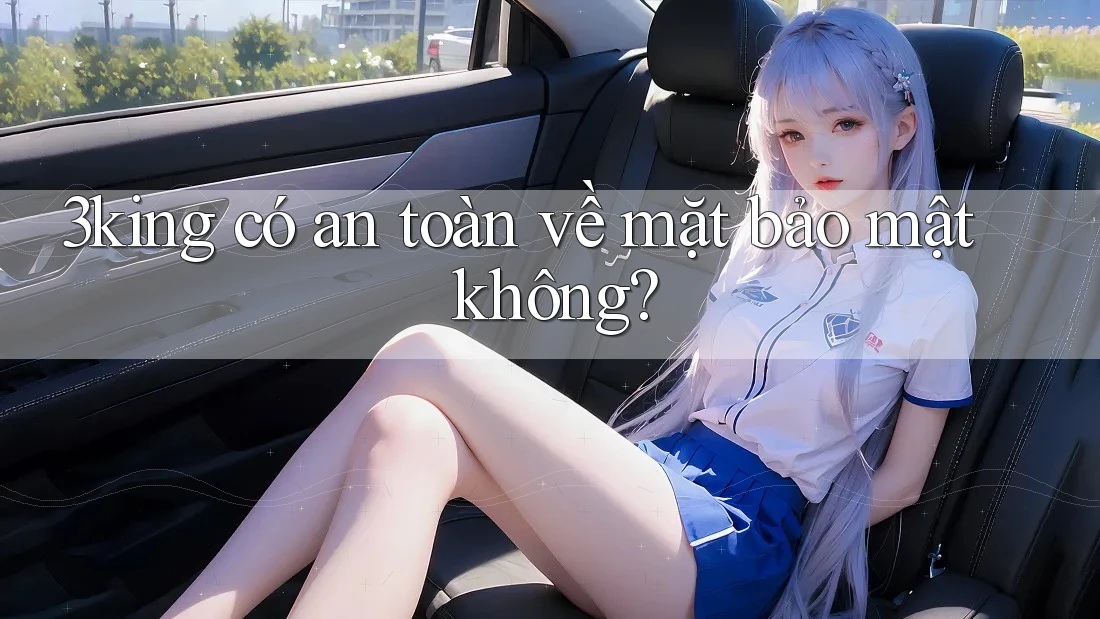 3king có an toàn về mặt bảo mật không? 3king có an toàn về mặt bảo mật không?