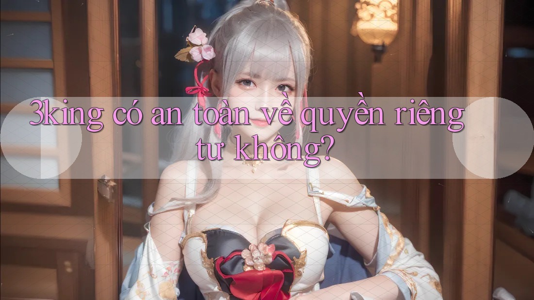 3king có an toàn về quyền riêng tư không? 3king có an toàn về quyền riêng tư không?