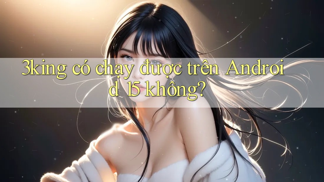 3king có chạy được trên Android 15 không?
