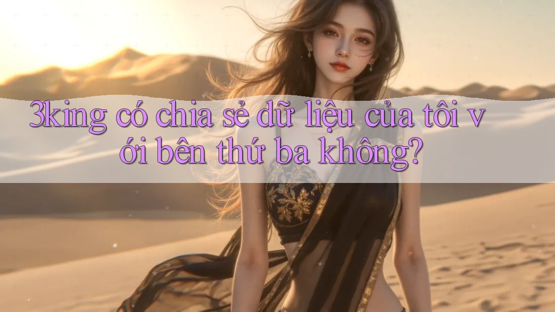 3king có chia sẻ dữ liệu của tôi với bên thứ ba không? 3king có chia sẻ dữ liệu của tôi với bên thứ ba không?