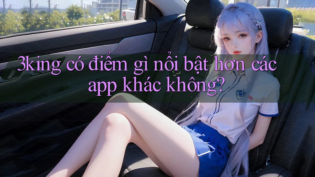 3king có điểm gì nổi bật hơn các app khác không? 3king có điểm gì nổi bật hơn các app khác không?