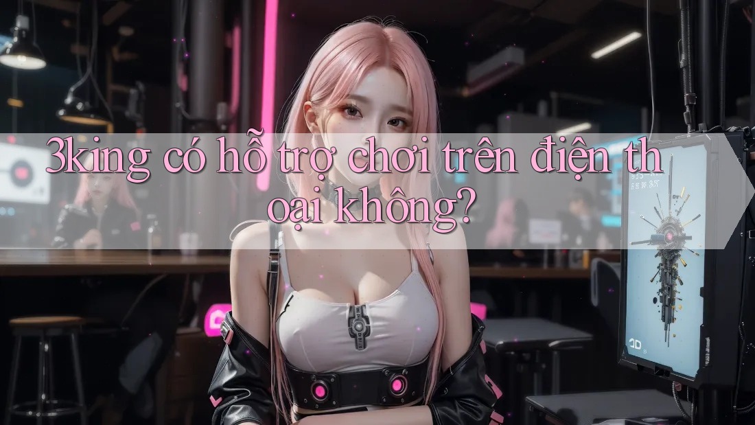 3king có hỗ trợ chơi trên điện thoại không? 3king có hỗ trợ chơi trên điện thoại không?