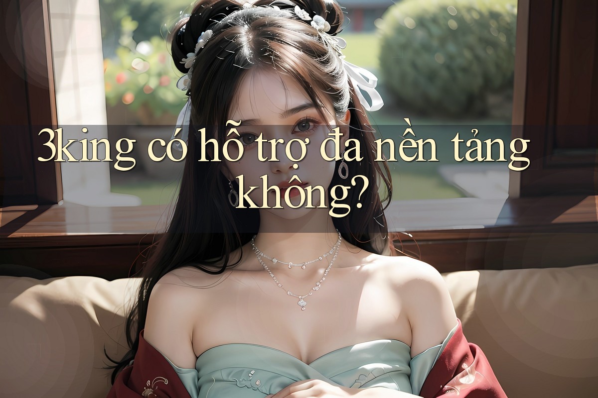 3king có hỗ trợ đa nền tảng không? 3king có hỗ trợ đa nền tảng không?
