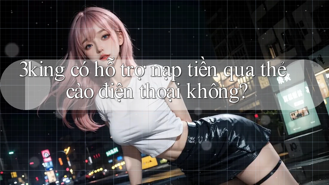 3king có hỗ trợ nạp tiền qua thẻ cào điện thoại không? 3king có hỗ trợ nạp tiền qua thẻ cào điện thoại không?