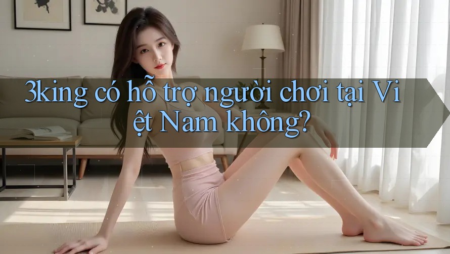 3king có hỗ trợ người chơi tại Việt Nam không?