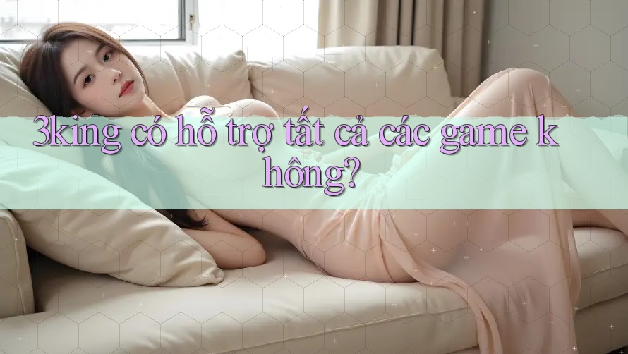 3king có hỗ trợ tất cả các game không? 3king có hỗ trợ tất cả các game không?