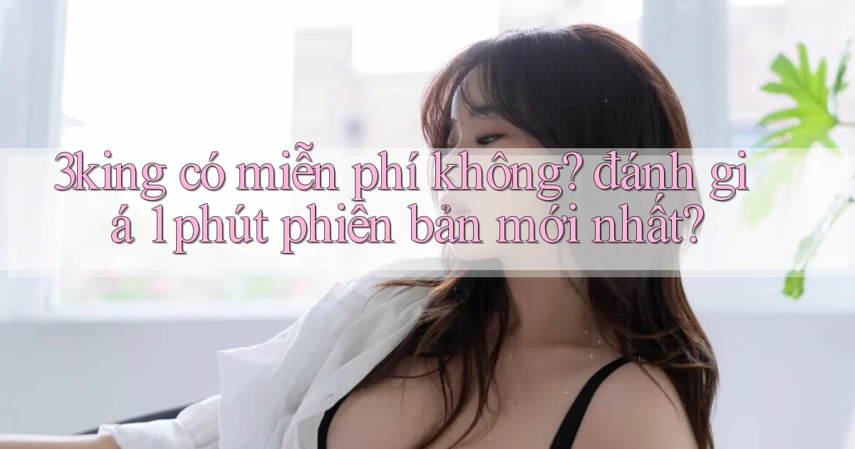 3king có miễn phí không đánh giá 1 phút phiên bản mới nhất