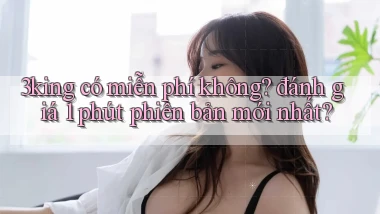 3king có miễn phí không đánh giá 1 phút phiên bản mới nhất
