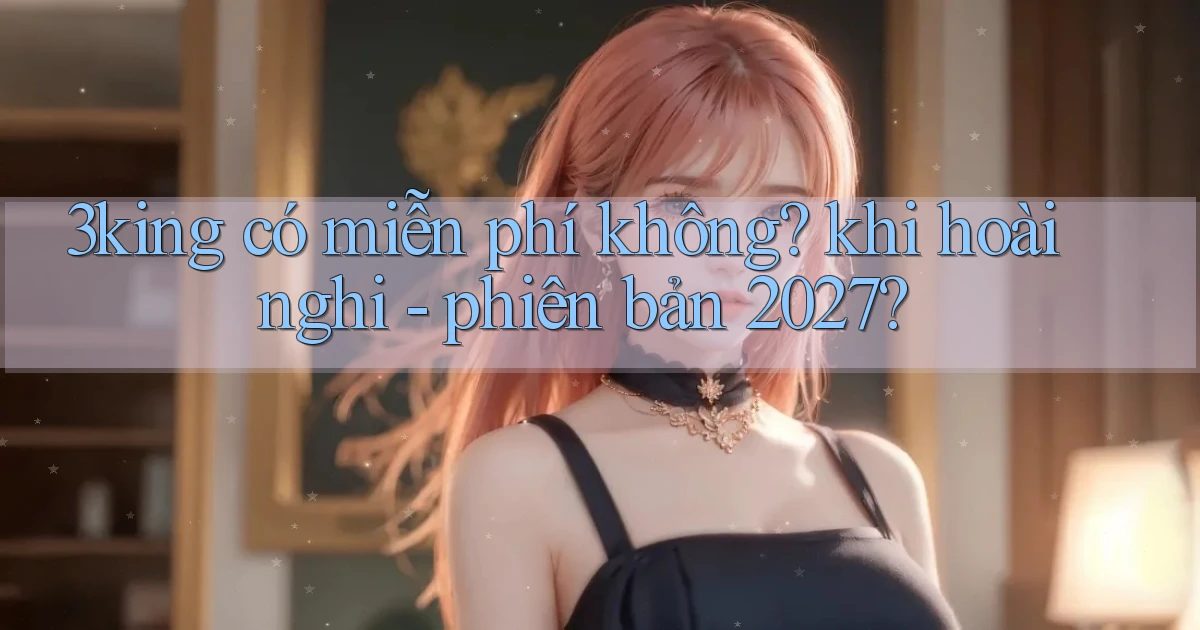 3king có miễn phí không khi hoài nghi   phiên bản 2027
